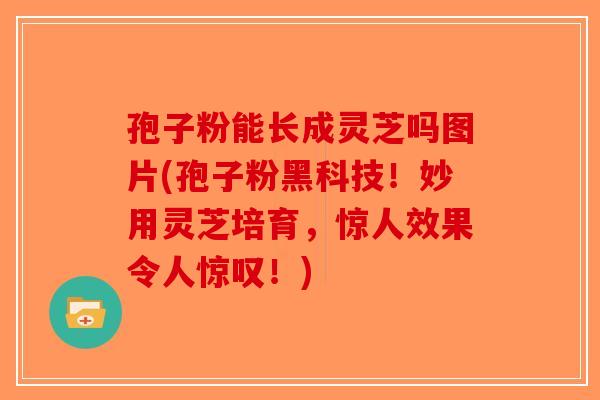 孢子粉能长成灵芝吗图片(孢子粉黑科技！妙用灵芝培育，惊人效果令人惊叹！)-第1张图片-破壁灵芝孢子粉研究指南