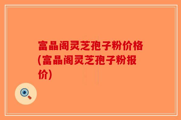 富晶阁灵芝孢子粉价格(富晶阁灵芝孢子粉报价)-第1张图片-破壁灵芝孢子粉研究指南