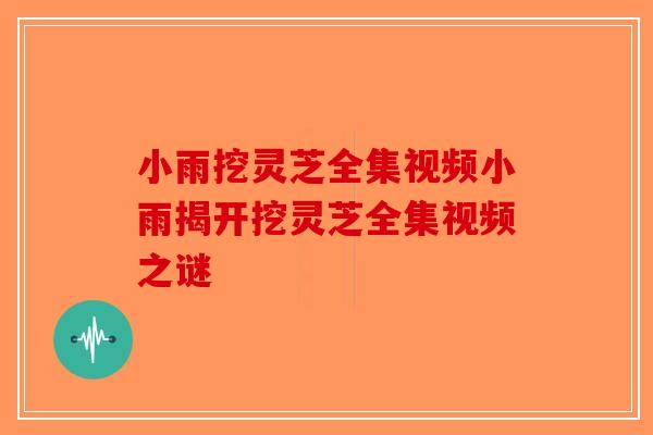 小雨挖灵芝全集视频小雨揭开挖灵芝全集视频之谜-第1张图片-破壁灵芝孢子粉研究指南