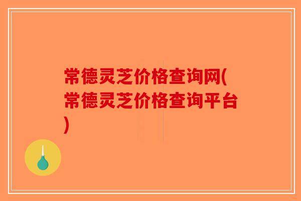 常德灵芝价格查询网(常德灵芝价格查询平台)-第1张图片-破壁灵芝孢子粉研究指南 常德灵芝价格查询网(常德灵芝价格查询平台)-第1张图片-破壁灵芝孢子粉研究指南