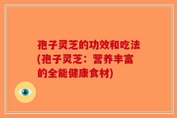 孢子灵芝的功效和吃法(孢子灵芝：营养丰富的全能健康食材)-第1张图片-破壁灵芝孢子粉研究指南