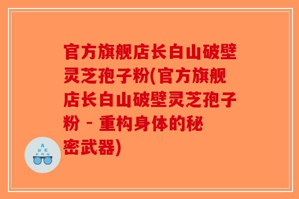官方旗舰店长白山破壁灵芝孢子粉(官方旗舰店长白山破壁灵芝孢子粉 - 重构身体的秘密武器)-第1张图片-破壁灵芝孢子粉研究指南