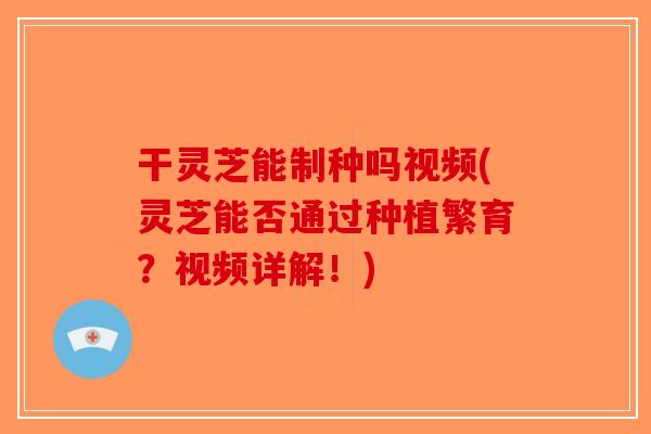 干灵芝能制种吗视频(灵芝能否通过种植繁育？视频详解！)-第1张图片-破壁灵芝孢子粉研究指南