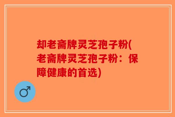 却老斋牌灵芝孢子粉(老斋牌灵芝孢子粉:保障健康的首选)-第1张图片-破壁灵芝孢子粉研究指南 却老斋牌灵芝孢子粉(老斋牌灵芝孢子粉:保障健康的首选)-第1张图片-破壁灵芝孢子粉研究指南