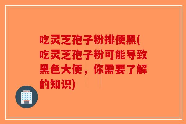 吃灵芝孢子粉排便黑(吃灵芝孢子粉可能导致黑色大便，你需要了解的知识)-第1张图片-破壁灵芝孢子粉研究指南