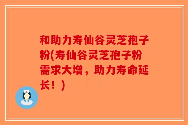和助力寿仙谷灵芝孢子粉(寿仙谷灵芝孢子粉需求大增，助力寿命延长！)-第1张图片-破壁灵芝孢子粉研究指南