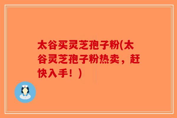 太谷买灵芝孢子粉(太谷灵芝孢子粉热卖，赶快入手！)-第1张图片-破壁灵芝孢子粉研究指南