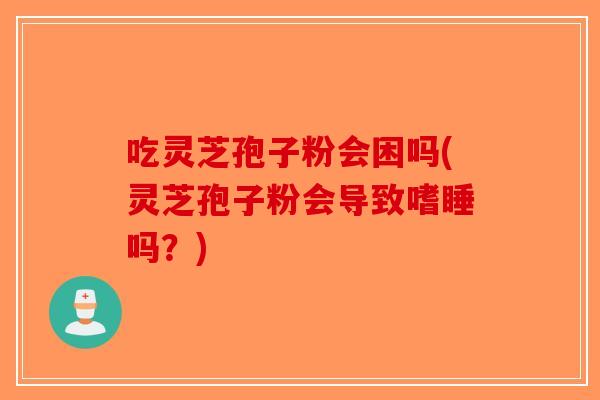 吃灵芝孢子粉会困吗(灵芝孢子粉会导致嗜睡吗？)-第1张图片-破壁灵芝孢子粉研究指南