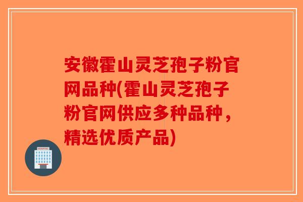 安徽霍山灵芝孢子粉官网品种(霍山灵芝孢子粉官网供应多种品种，精选优质产品)-第1张图片-破壁灵芝孢子粉研究指南