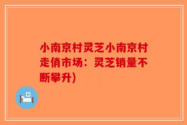 小南京村灵芝小南京村走俏市场：灵芝销量不断攀升)-第1张图片-破壁灵芝孢子粉研究指南