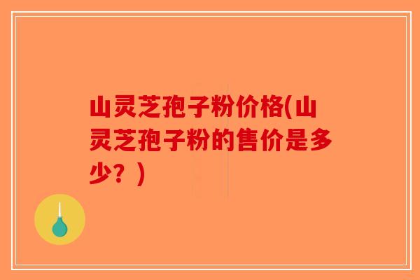 山灵芝孢子粉价格(山灵芝孢子粉的售价是多少？)-第1张图片-破壁灵芝孢子粉研究指南