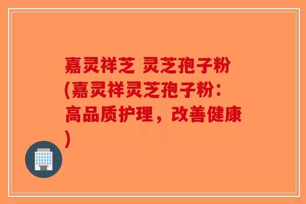 嘉灵祥芝 灵芝孢子粉(嘉灵祥灵芝孢子粉:高品质护理,改善健康)-第1张图片-破壁灵芝孢子粉研究指南 嘉灵祥芝 灵芝孢子粉(嘉灵祥灵芝孢子粉:高品质护理,改善健康)-第1张图片-破壁灵芝孢子粉研究指南