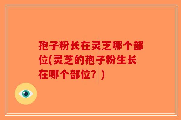 孢子粉长在灵芝哪个部位(灵芝的孢子粉生长在哪个部位？)-第1张图片-破壁灵芝孢子粉研究指南