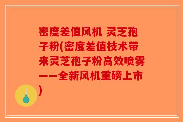 密度差值风机 灵芝孢子粉(密度差值技术带来灵芝孢子粉高效喷雾——全新风机重磅上市)-第1张图片-破壁灵芝孢子粉研究指南