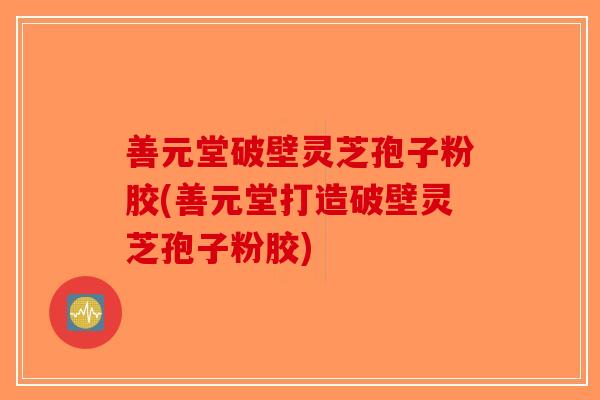 善元堂破壁灵芝孢子粉胶(善元堂打造破壁灵芝孢子粉胶)-第1张图片-破壁灵芝孢子粉研究指南