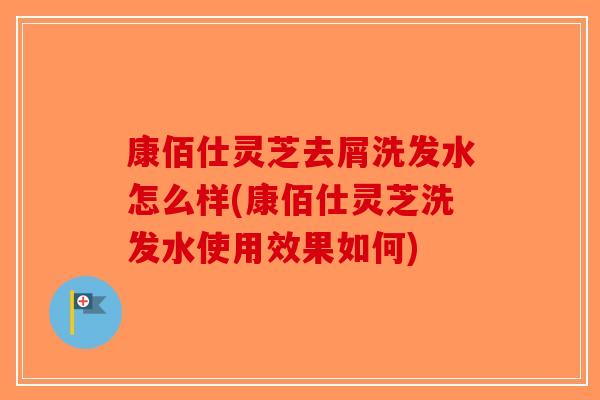 康佰仕灵芝去屑洗发水怎么样(康佰仕灵芝洗发水使用效果如何)-第1张图片-破壁灵芝孢子粉研究指南