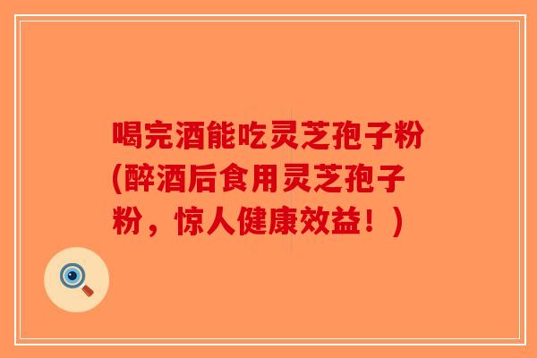 喝完酒能吃灵芝孢子粉(醉酒后食用灵芝孢子粉，惊人健康效益！)-第1张图片-破壁灵芝孢子粉研究指南