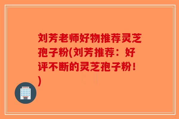 刘芳老师好物推荐灵芝孢子粉(刘芳推荐:好评不断的灵芝孢子粉!)-第1张图片-破壁灵芝孢子粉研究指南 刘芳老师好物推荐灵芝孢子粉(刘芳推荐:好评不断的灵芝孢子粉!)-第1张图片-破壁灵芝孢子粉研究指南