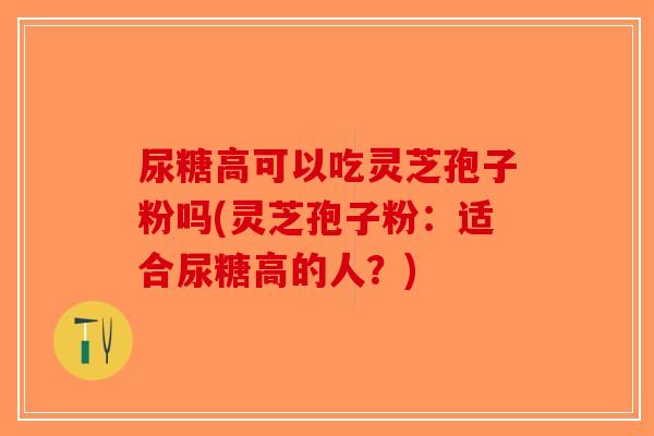 尿糖高可以吃灵芝孢子粉吗(灵芝孢子粉：适合尿糖高的人？)-第1张图片-破壁灵芝孢子粉研究指南
