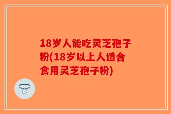 18岁人能吃灵芝孢子粉(18岁以上人适合食用灵芝孢子粉)-第1张图片-破壁灵芝孢子粉研究指南