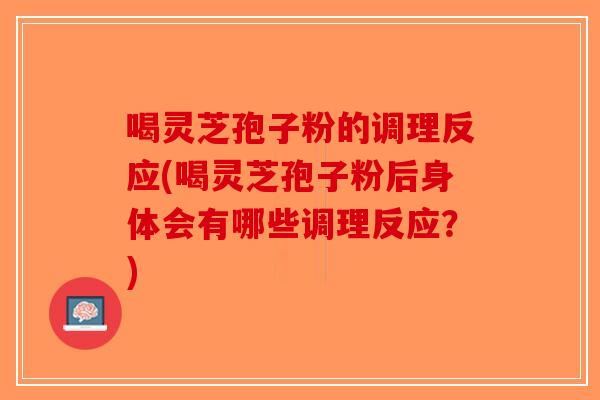 喝灵芝孢子粉的调理反应(喝灵芝孢子粉后身体会有哪些调理反应？)-第1张图片-破壁灵芝孢子粉研究指南
