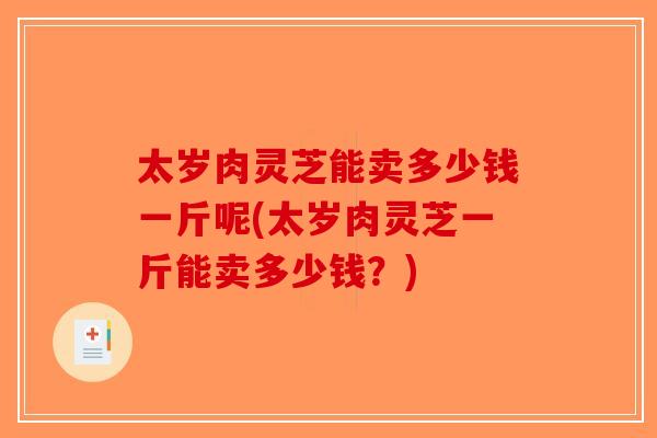 太岁肉灵芝能卖多少钱一斤呢(太岁肉灵芝一斤能卖多少钱？)-第1张图片-破壁灵芝孢子粉研究指南