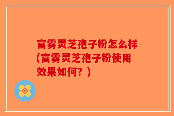 富雾灵芝孢子粉怎么样(富雾灵芝孢子粉使用效果如何？)-第1张图片-破壁灵芝孢子粉研究指南