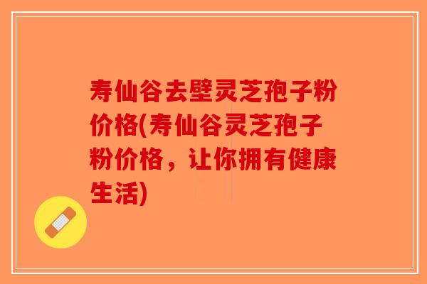 寿仙谷去壁灵芝孢子粉价格(寿仙谷灵芝孢子粉价格,让你拥有健康生活)-第1张图片-破壁灵芝孢子粉研究指南 寿仙谷去壁灵芝孢子粉价格(寿仙谷灵芝孢子粉价格,让你拥有健康生活)-第1张图片-破壁灵芝孢子粉研究指南