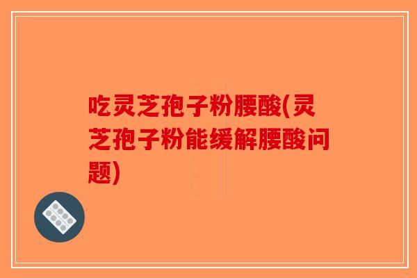 吃灵芝孢子粉腰酸(灵芝孢子粉能缓解腰酸问题)-第1张图片-破壁灵芝孢子粉研究指南