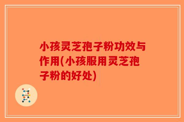 小孩灵芝孢子粉功效与作用(小孩服用灵芝孢子粉的好处)-第1张图片-破壁灵芝孢子粉研究指南