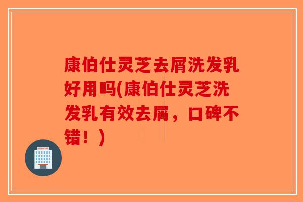 康伯仕灵芝去屑洗发乳好用吗(康伯仕灵芝洗发乳有效去屑,口碑不错!)-第1张图片-破壁灵芝孢子粉研究指南 康伯仕灵芝去屑洗发乳好用吗(康伯仕灵芝洗发乳有效去屑,口碑不错!)-第1张图片-破壁灵芝孢子粉研究指南