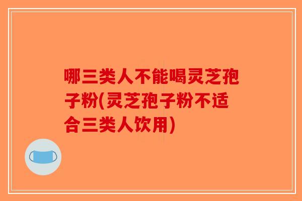 哪三类人不能喝灵芝孢子粉(灵芝孢子粉不适合三类人饮用)-第1张图片-破壁灵芝孢子粉研究指南 哪三类人不能喝灵芝孢子粉(灵芝孢子粉不适合三类人饮用)-第1张图片-破壁灵芝孢子粉研究指南