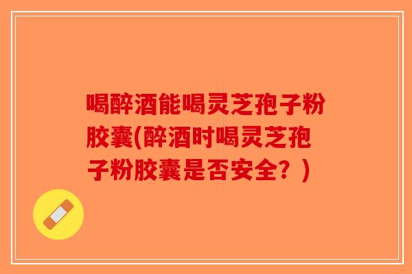 喝醉酒能喝灵芝孢子粉胶囊(醉酒时喝灵芝孢子粉胶囊是否安全？)-第1张图片-破壁灵芝孢子粉研究指南