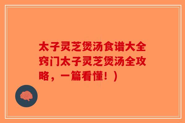 太子灵芝煲汤食谱大全窍门太子灵芝煲汤全攻略，一篇看懂！)-第1张图片-破壁灵芝孢子粉研究指南
