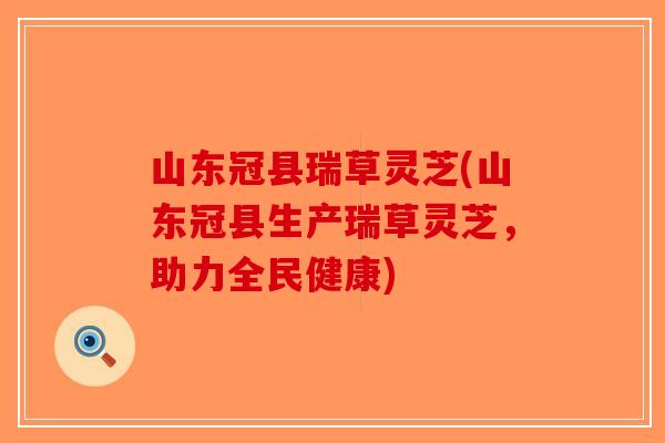 山东冠县瑞草灵芝(山东冠县生产瑞草灵芝，助力全民健康)-第1张图片-破壁灵芝孢子粉研究指南