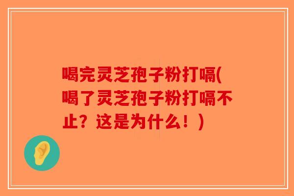 喝完灵芝孢子粉打嗝(喝了灵芝孢子粉打嗝不止？这是为什么！)-第1张图片-破壁灵芝孢子粉研究指南