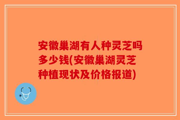 安徽巢湖有人种灵芝吗多少钱(安徽巢湖灵芝种植现状及价格报道)-第1张图片-破壁灵芝孢子粉研究指南 安徽巢湖有人种灵芝吗多少钱(安徽巢湖灵芝种植现状及价格报道)-第1张图片-破壁灵芝孢子粉研究指南
