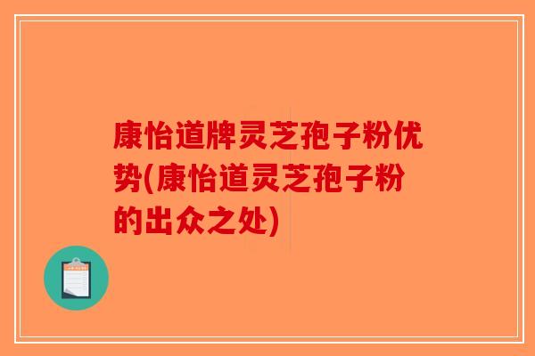 康怡道牌灵芝孢子粉优势(康怡道灵芝孢子粉的出众之处)-第1张图片-破壁灵芝孢子粉研究指南