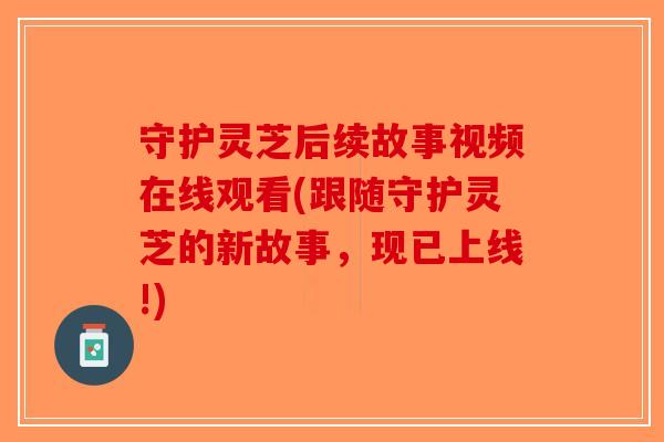 守护灵芝后续故事视频在线观看(跟随守护灵芝的新故事，现已上线!)-第1张图片-破壁灵芝孢子粉研究指南
