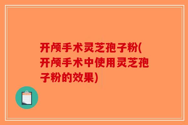 开颅手术灵芝孢子粉(开颅手术中使用灵芝孢子粉的效果)-第1张图片-破壁灵芝孢子粉研究指南