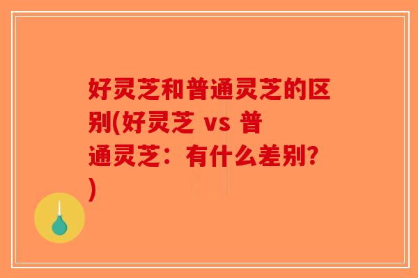 好灵芝和普通灵芝的区别(好灵芝 vs 普通灵芝：有什么差别？)-第1张图片-破壁灵芝孢子粉研究指南