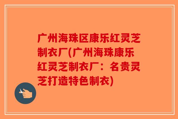 广州海珠区康乐红灵芝制衣厂(广州海珠康乐红灵芝制衣厂：名贵灵芝打造特色制衣)-第1张图片-破壁灵芝孢子粉研究指南