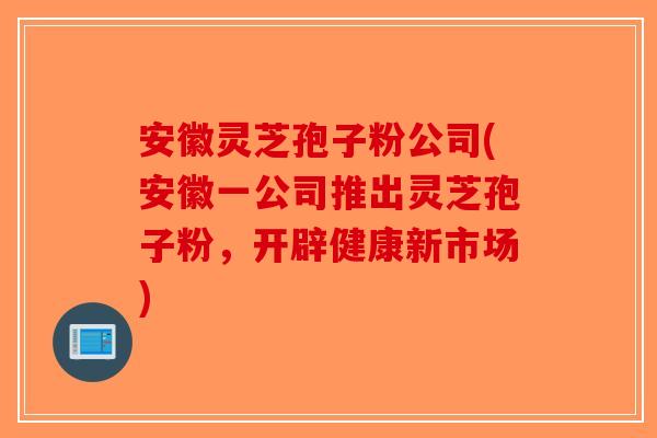 安徽灵芝孢子粉公司(安徽一公司推出灵芝孢子粉,开辟健康新市场)-第1张图片-破壁灵芝孢子粉研究指南 安徽灵芝孢子粉公司(安徽一公司推出灵芝孢子粉,开辟健康新市场)-第1张图片-破壁灵芝孢子粉研究指南