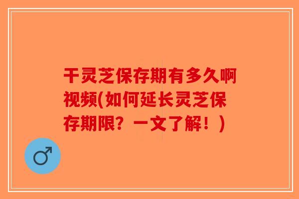 干灵芝保存期有多久啊视频(如何延长灵芝保存期限?一文了解!)-第1张图片-破壁灵芝孢子粉研究指南 干灵芝保存期有多久啊视频(如何延长灵芝保存期限?一文了解!)-第1张图片-破壁灵芝孢子粉研究指南