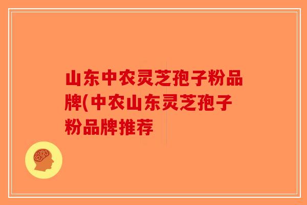 山东中农灵芝孢子粉品牌(中农山东灵芝孢子粉品牌推荐-第1张图片-破壁灵芝孢子粉研究指南