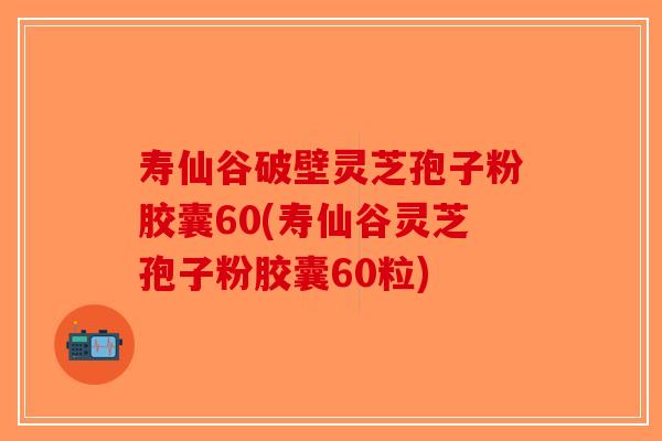 寿仙谷破壁灵芝孢子粉胶囊60(寿仙谷灵芝孢子粉胶囊60粒)-第1张图片-破壁灵芝孢子粉研究指南