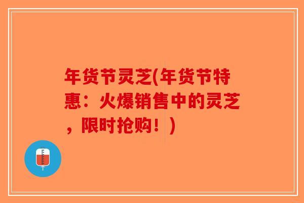 年货节灵芝(年货节特惠：火爆销售中的灵芝，限时抢购！)-第1张图片-破壁灵芝孢子粉研究指南