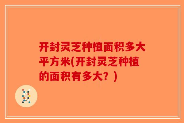 开封灵芝种植面积多大平方米(开封灵芝种植的面积有多大？)-第1张图片-破壁灵芝孢子粉研究指南