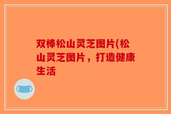 双棒松山灵芝图片(松山灵芝图片，打造健康生活-第1张图片-破壁灵芝孢子粉研究指南