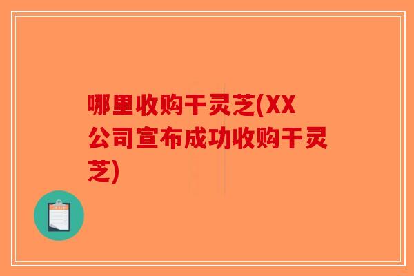 哪里收购干灵芝(XX公司宣布成功收购干灵芝)-第1张图片-破壁灵芝孢子粉研究指南